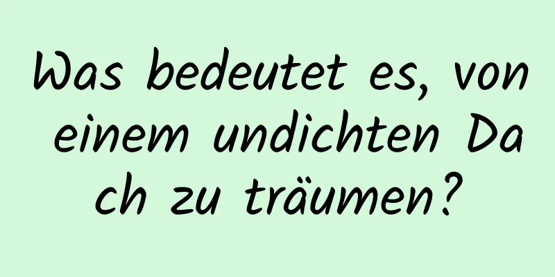 Was bedeutet es, von einem undichten Dach zu träumen?