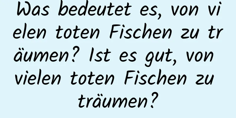 Was bedeutet es, von vielen toten Fischen zu träumen? Ist es gut, von vielen toten Fischen zu träumen?