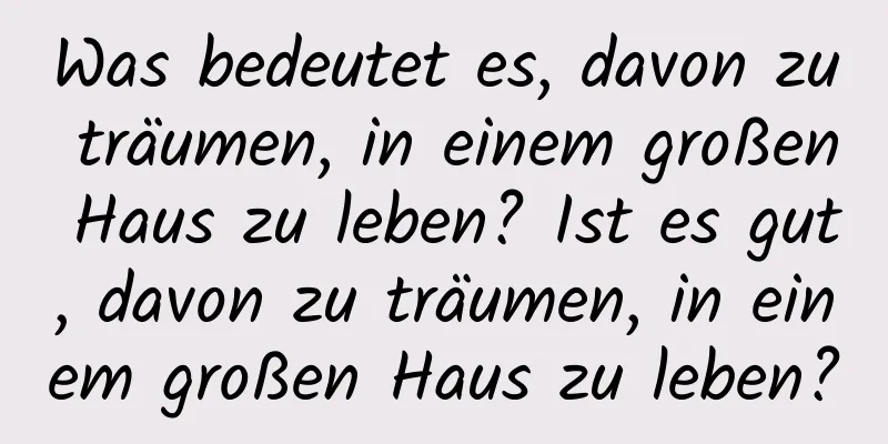 Was bedeutet es, davon zu träumen, in einem großen Haus zu leben? Ist es gut, davon zu träumen, in einem großen Haus zu leben?