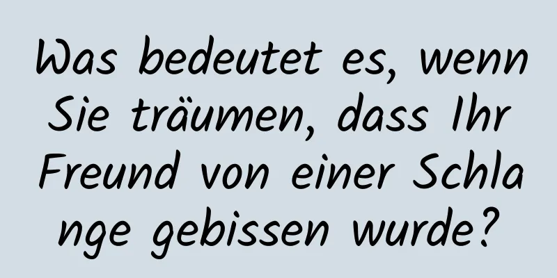 Was bedeutet es, wenn Sie träumen, dass Ihr Freund von einer Schlange gebissen wurde?