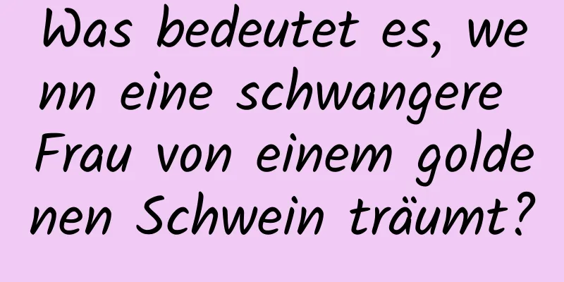 Was bedeutet es, wenn eine schwangere Frau von einem goldenen Schwein träumt?