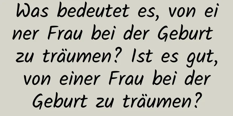 Was bedeutet es, von einer Frau bei der Geburt zu träumen? Ist es gut, von einer Frau bei der Geburt zu träumen?