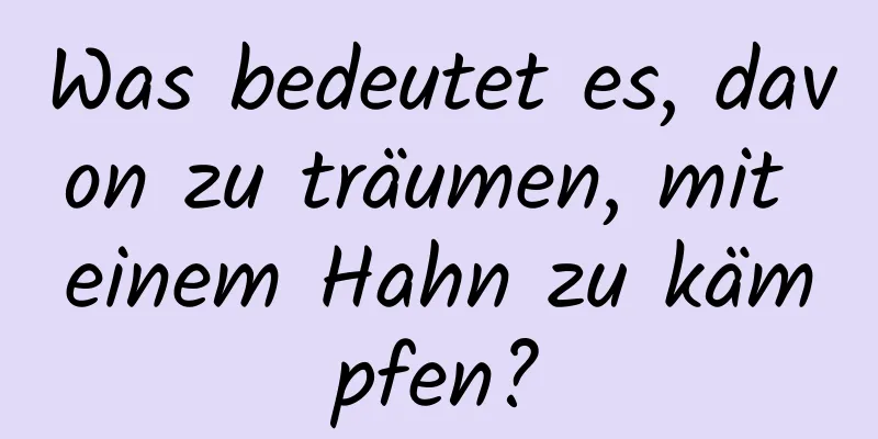 Was bedeutet es, davon zu träumen, mit einem Hahn zu kämpfen?