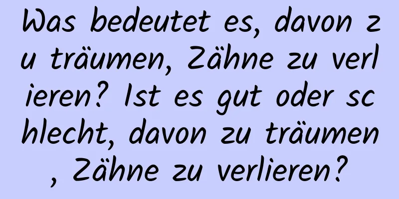 Was bedeutet es, davon zu träumen, Zähne zu verlieren? Ist es gut oder schlecht, davon zu träumen, Zähne zu verlieren?