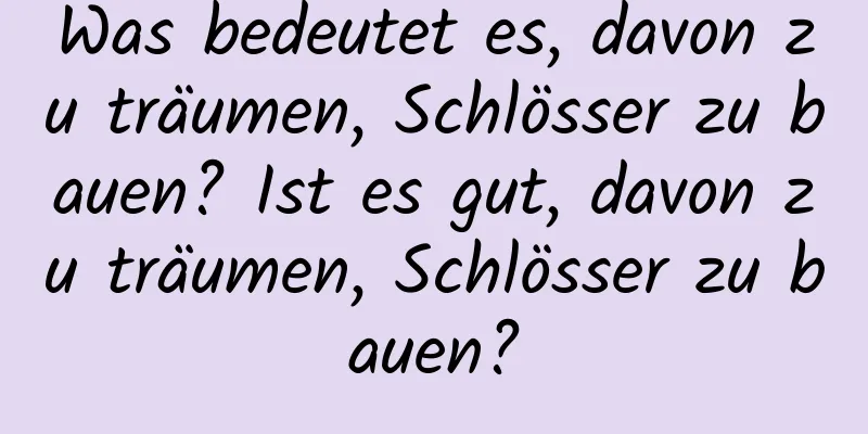 Was bedeutet es, davon zu träumen, Schlösser zu bauen? Ist es gut, davon zu träumen, Schlösser zu bauen?