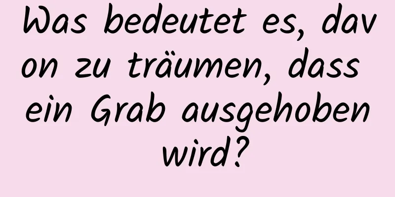 Was bedeutet es, davon zu träumen, dass ein Grab ausgehoben wird?