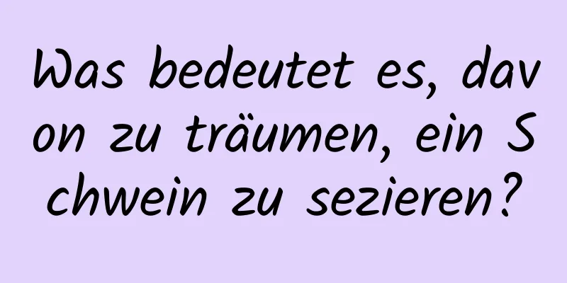 Was bedeutet es, davon zu träumen, ein Schwein zu sezieren?