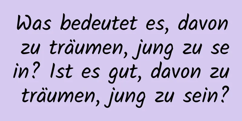 Was bedeutet es, davon zu träumen, jung zu sein? Ist es gut, davon zu träumen, jung zu sein?