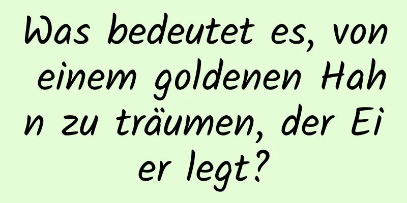 Was bedeutet es, von einem goldenen Hahn zu träumen, der Eier legt?