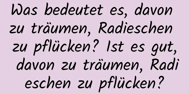 Was bedeutet es, davon zu träumen, Radieschen zu pflücken? Ist es gut, davon zu träumen, Radieschen zu pflücken?