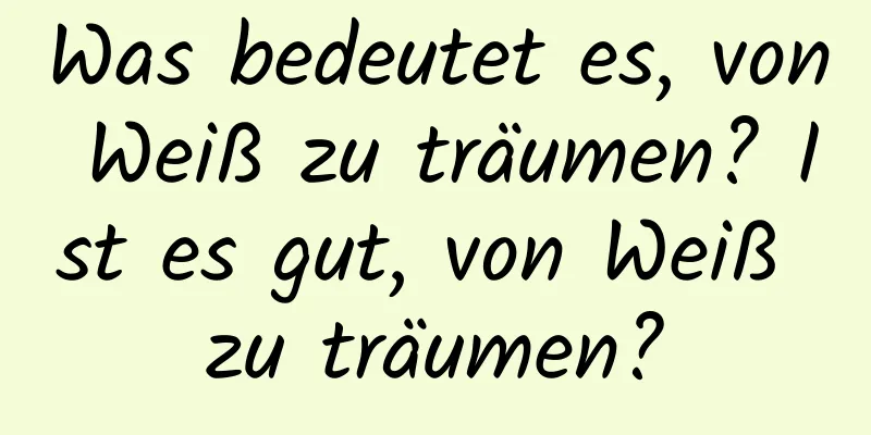 Was bedeutet es, von Weiß zu träumen? Ist es gut, von Weiß zu träumen?