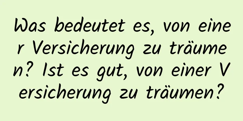 Was bedeutet es, von einer Versicherung zu träumen? Ist es gut, von einer Versicherung zu träumen?