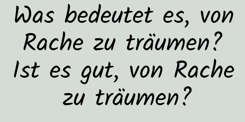 Was bedeutet es, von Rache zu träumen? Ist es gut, von Rache zu träumen?