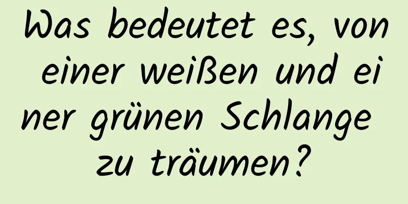 Was bedeutet es, von einer weißen und einer grünen Schlange zu träumen?