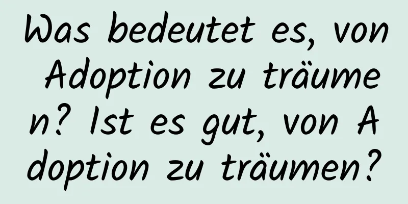 Was bedeutet es, von Adoption zu träumen? Ist es gut, von Adoption zu träumen?