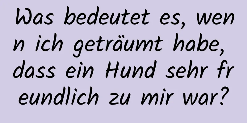 Was bedeutet es, wenn ich geträumt habe, dass ein Hund sehr freundlich zu mir war?