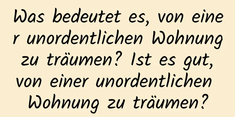 Was bedeutet es, von einer unordentlichen Wohnung zu träumen? Ist es gut, von einer unordentlichen Wohnung zu träumen?