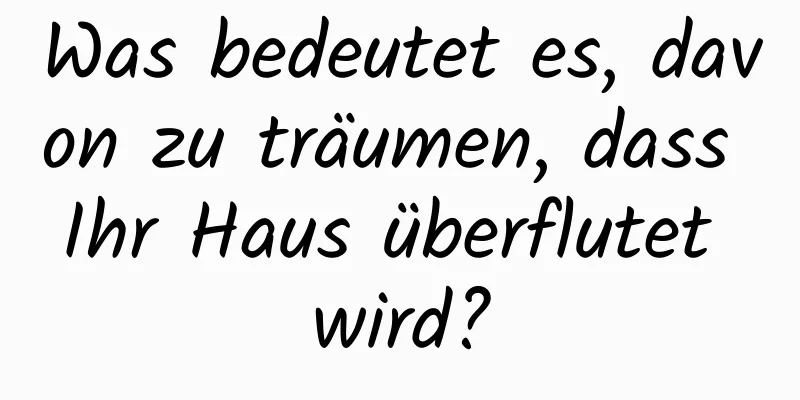 Was bedeutet es, davon zu träumen, dass Ihr Haus überflutet wird?