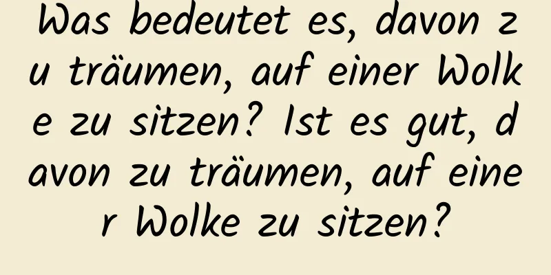 Was bedeutet es, davon zu träumen, auf einer Wolke zu sitzen? Ist es gut, davon zu träumen, auf einer Wolke zu sitzen?