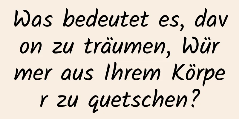 Was bedeutet es, davon zu träumen, Würmer aus Ihrem Körper zu quetschen?