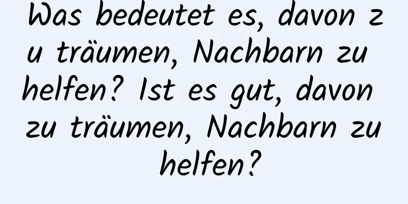 Was bedeutet es, davon zu träumen, Nachbarn zu helfen? Ist es gut, davon zu träumen, Nachbarn zu helfen?