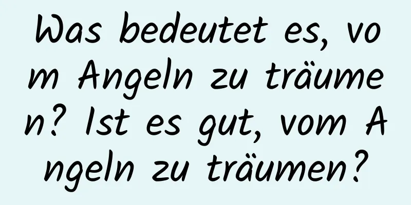 Was bedeutet es, vom Angeln zu träumen? Ist es gut, vom Angeln zu träumen?