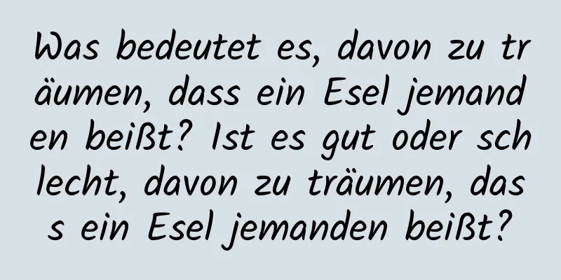 Was bedeutet es, davon zu träumen, dass ein Esel jemanden beißt? Ist es gut oder schlecht, davon zu träumen, dass ein Esel jemanden beißt?