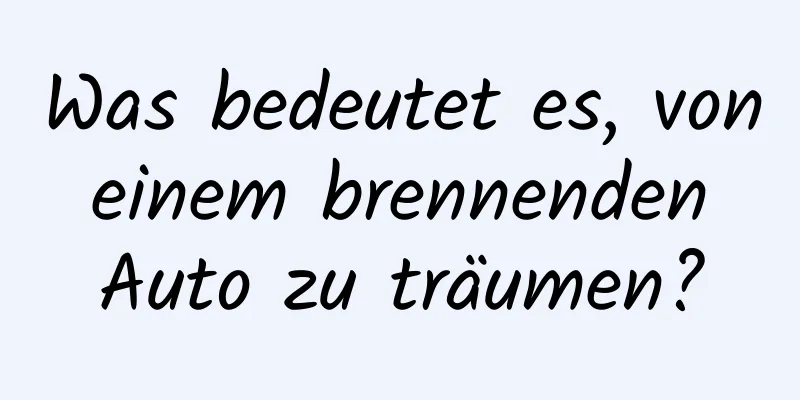 Was bedeutet es, von einem brennenden Auto zu träumen?