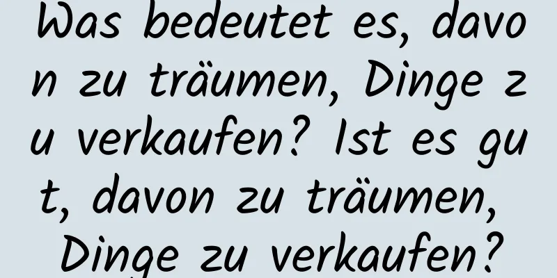 Was bedeutet es, davon zu träumen, Dinge zu verkaufen? Ist es gut, davon zu träumen, Dinge zu verkaufen?