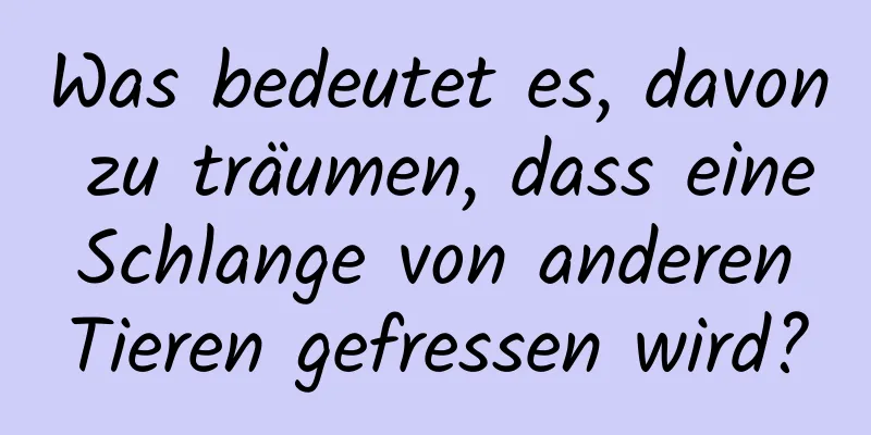 Was bedeutet es, davon zu träumen, dass eine Schlange von anderen Tieren gefressen wird?