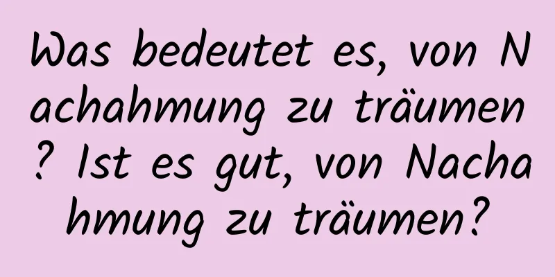 Was bedeutet es, von Nachahmung zu träumen? Ist es gut, von Nachahmung zu träumen?