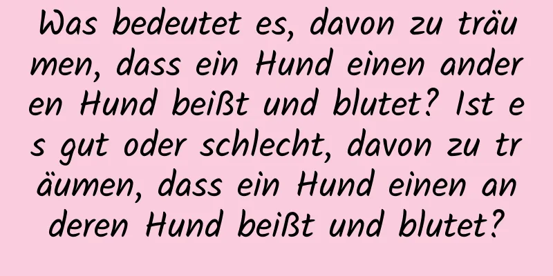 Was bedeutet es, davon zu träumen, dass ein Hund einen anderen Hund beißt und blutet? Ist es gut oder schlecht, davon zu träumen, dass ein Hund einen anderen Hund beißt und blutet?