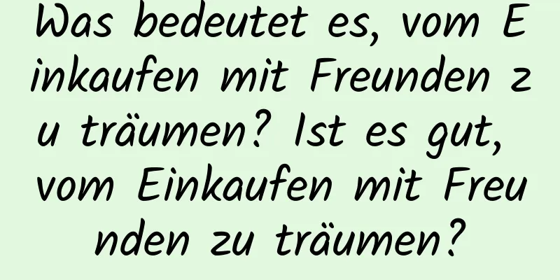 Was bedeutet es, vom Einkaufen mit Freunden zu träumen? Ist es gut, vom Einkaufen mit Freunden zu träumen?