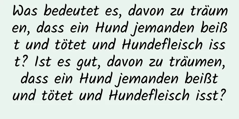 Was bedeutet es, davon zu träumen, dass ein Hund jemanden beißt und tötet und Hundefleisch isst? Ist es gut, davon zu träumen, dass ein Hund jemanden beißt und tötet und Hundefleisch isst?