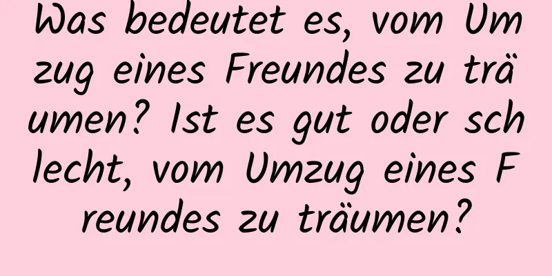 Was bedeutet es, vom Umzug eines Freundes zu träumen? Ist es gut oder schlecht, vom Umzug eines Freundes zu träumen?