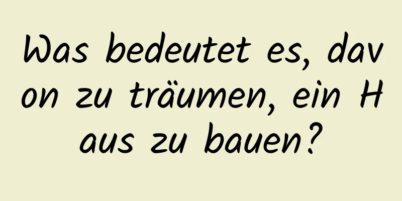 Was bedeutet es, davon zu träumen, ein Haus zu bauen?