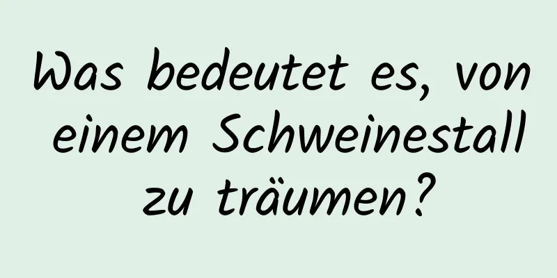 Was bedeutet es, von einem Schweinestall zu träumen?