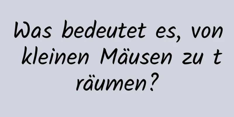 Was bedeutet es, von kleinen Mäusen zu träumen?