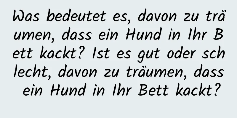 Was bedeutet es, davon zu träumen, dass ein Hund in Ihr Bett kackt? Ist es gut oder schlecht, davon zu träumen, dass ein Hund in Ihr Bett kackt?