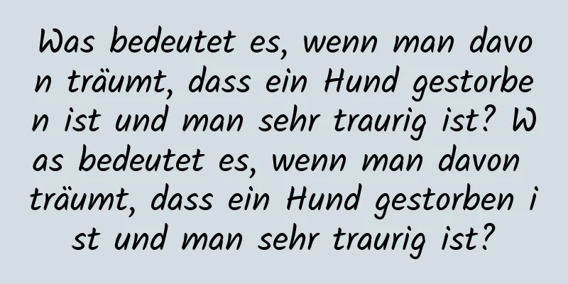 Was bedeutet es, wenn man davon träumt, dass ein Hund gestorben ist und man sehr traurig ist? Was bedeutet es, wenn man davon träumt, dass ein Hund gestorben ist und man sehr traurig ist?