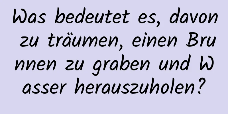 Was bedeutet es, davon zu träumen, einen Brunnen zu graben und Wasser herauszuholen?