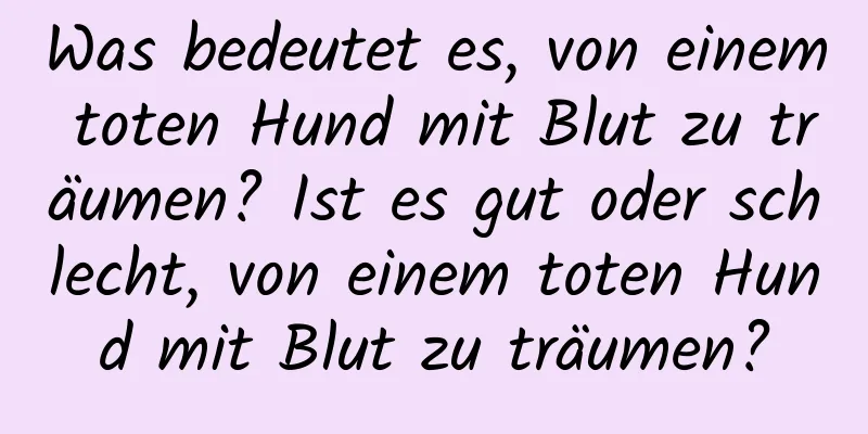 Was bedeutet es, von einem toten Hund mit Blut zu träumen? Ist es gut oder schlecht, von einem toten Hund mit Blut zu träumen?