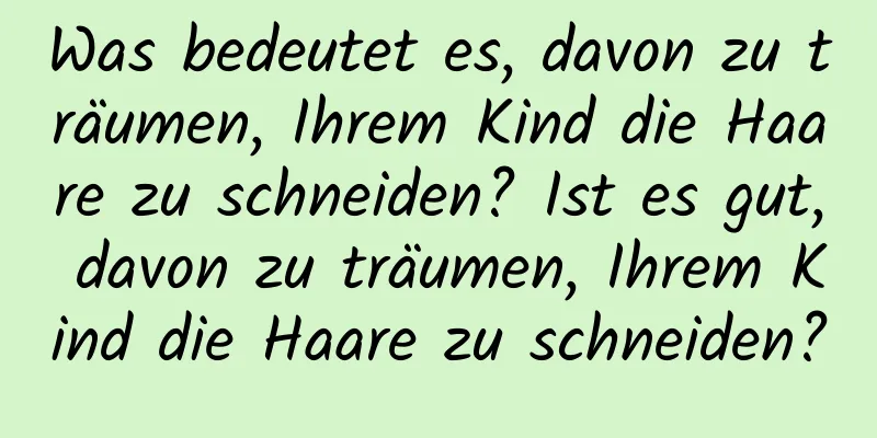 Was bedeutet es, davon zu träumen, Ihrem Kind die Haare zu schneiden? Ist es gut, davon zu träumen, Ihrem Kind die Haare zu schneiden?