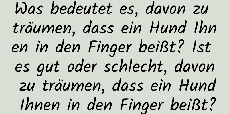 Was bedeutet es, davon zu träumen, dass ein Hund Ihnen in den Finger beißt? Ist es gut oder schlecht, davon zu träumen, dass ein Hund Ihnen in den Finger beißt?