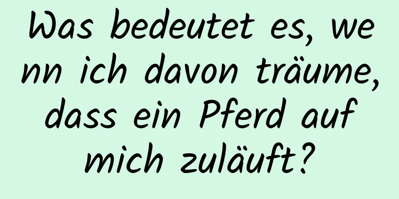 Was bedeutet es, wenn ich davon träume, dass ein Pferd auf mich zuläuft?