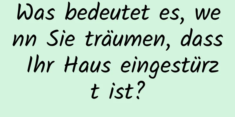 Was bedeutet es, wenn Sie träumen, dass Ihr Haus eingestürzt ist?