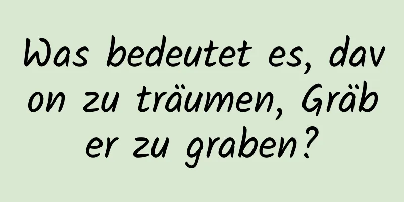 Was bedeutet es, davon zu träumen, Gräber zu graben?