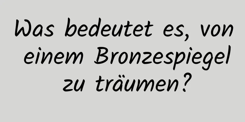 Was bedeutet es, von einem Bronzespiegel zu träumen?