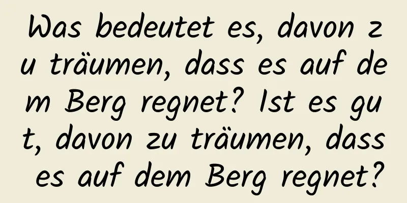 Was bedeutet es, davon zu träumen, dass es auf dem Berg regnet? Ist es gut, davon zu träumen, dass es auf dem Berg regnet?