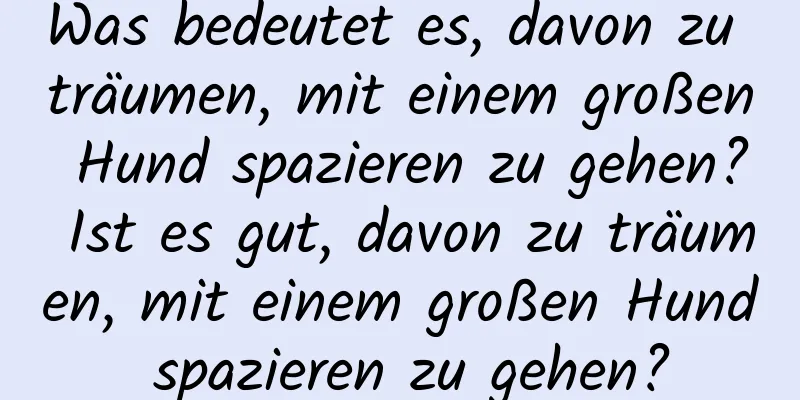 Was bedeutet es, davon zu träumen, mit einem großen Hund spazieren zu gehen? Ist es gut, davon zu träumen, mit einem großen Hund spazieren zu gehen?